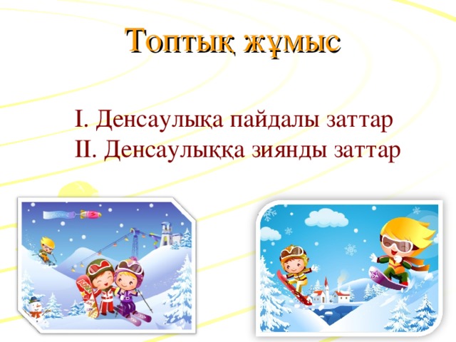 Топтық жұмыс І. Денсаулықа пайдалы заттар ІІ. Денсаулыққа зиянды заттар