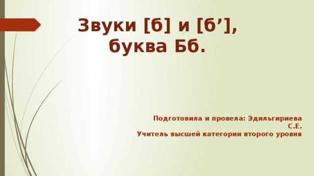 Звуки [б] и [б’], буква Бб. Подготовила и провела: Эдильгириева С.Е. Учитель высшей категории второго уровня