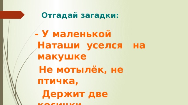 Отгадай загадки:    - У маленькой Наташи уселся на макушке  Не мотылёк, не птичка,  Держит две косички.