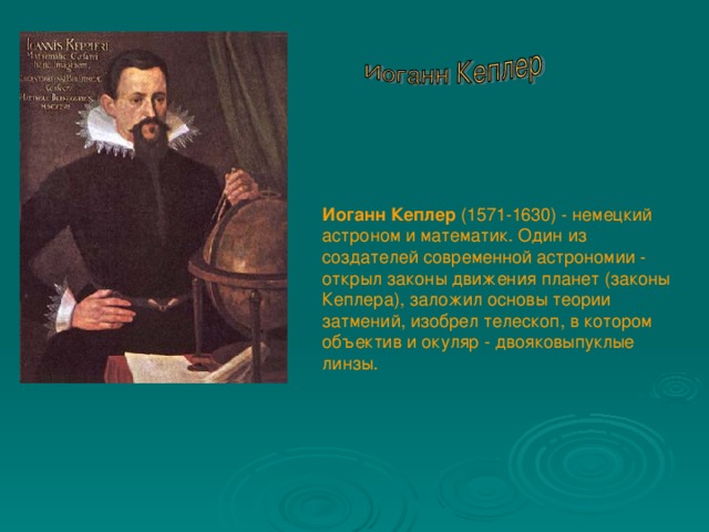 Иоганн Кеплер (1571-1630) - немецкий астроном и математик. Один из создателей современной астрономии - открыл законы движения планет (законы Кеплера), заложил основы теории затмений, изобрел телескоп, в котором объектив и окуляр - двояковыпуклые линзы.