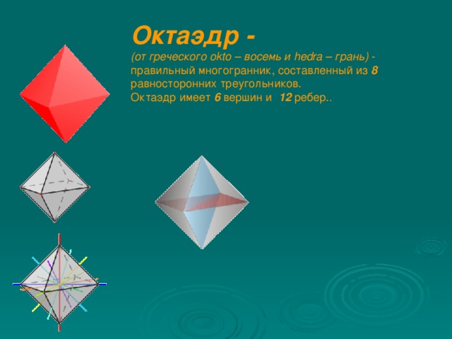 Октаэдр - (от греческого okto – восемь и hedra – грань) - правильный многогранник, составленный из  8  равносторонних треугольников. Октаэдр имеет 6 вершин и  12 ребер. .