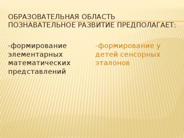 Образовательная область познавательное развитие предполагает:   -формирование элементарных математических представлений -формирование у детей сенсорных эталонов