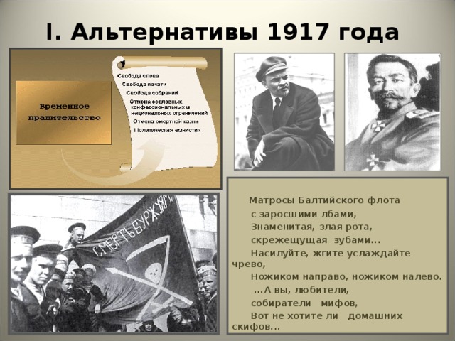 I . Альтернативы 1917 года  Матросы Балтийского флота  с заросшими лбами,  Знаменитая, злая рота,  скрежещущая зубами...  Насилуйте, жгите услаждайте чрево,  Ножиком направо, ножиком налево.  ...А вы, любители,  собиратели мифов,  Вот не хотите ли домашних скифов...