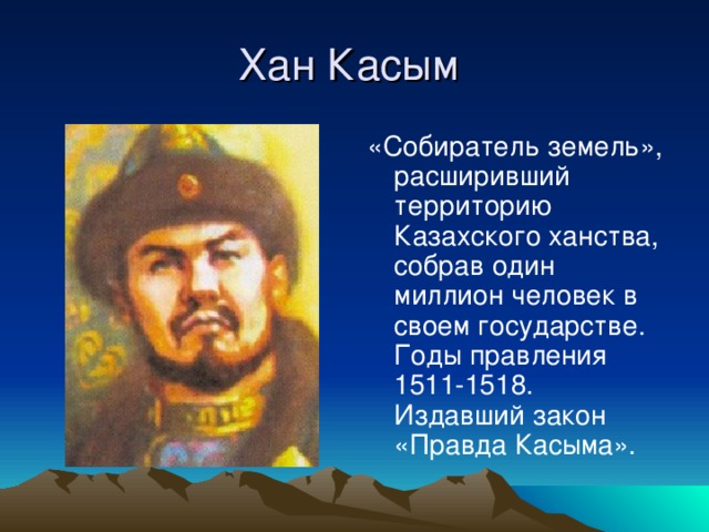 Хан Касым «Собиратель земель», расширивший территорию Казахского ханства, собрав один миллион человек в своем государстве. Годы правления 1511-1518. Издавший закон «Правда Касыма».