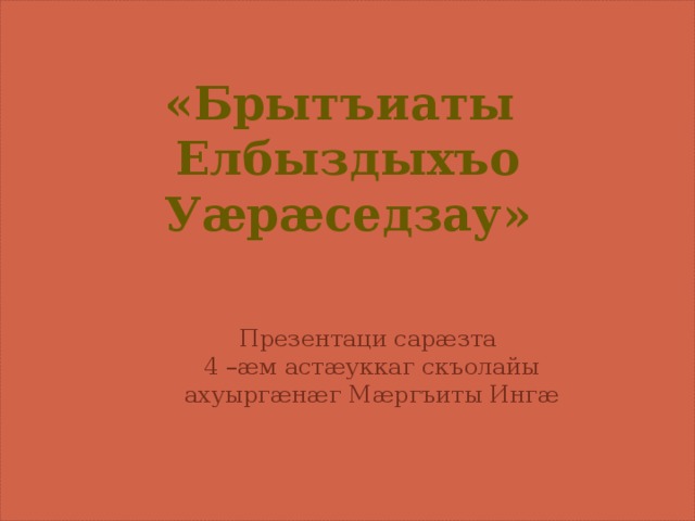 «Брытъиаты Елбыздыхъо Уæрæседзау»      Презентаци сарæзта 4 –æм астæуккаг скъолайы ахуыргæнæг Мæргъиты Ингæ