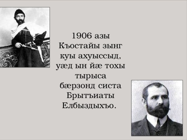 1906 азы Къостайы зынг куы ахуыссыд, уæд ын йæ тохы тырыса бæрзонд систа Брытъиаты Елбыздыхъо.