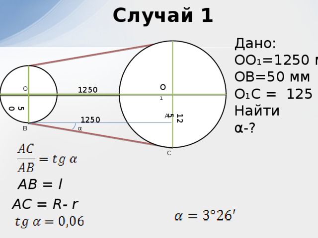 125 50 Случай 1 Дано: OO₁=1250 мм OB=50 мм O₁C = 125 мм Найти α-?   O₁ O 1250 A 1250 α B C AB = l AC = R- r