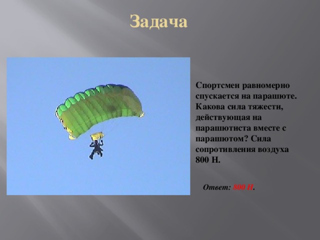 Задача Спортсмен равномерно спускается на парашюте. Какова сила тяжести, действующая на парашютиста вместе с парашютом? Сила сопротивления воздуха 800 Н. Ответ: 800 Н .