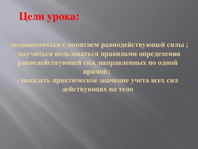 Цели урока:  - познакомиться с понятием равнодействующей силы ;  - научиться пользоваться правилами определения равнодействующей сил, направленных по одной прямой;  - показать практическое значение учета всех сил действующих на тело