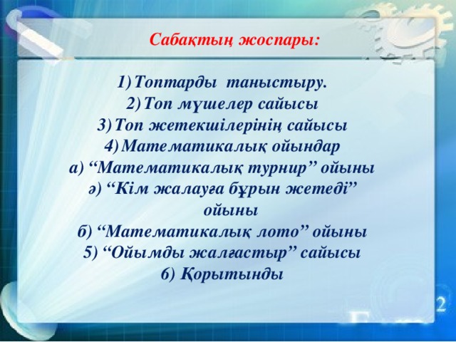 Сабақтың жоспары: Топтарды таныстыру. Топ мүшелер сайысы Топ жетекшілерінің сайысы Математикалық ойындар а) “Математикалық турнир” ойыны ә) “Кім жалауға бұрын жетеді” ойыны б) “Математикалық лото” ойыны 5) “Ойымды жалғастыр” сайысы 6) Қорытынды