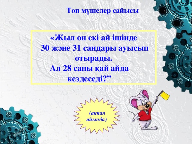 Топ мүшелер сайысы «Жыл он екі ай ішінде  30 және 31 сандары ауысып отырады. Ал 28 саны қай айда  кездеседі?”  (ақпан  айында)