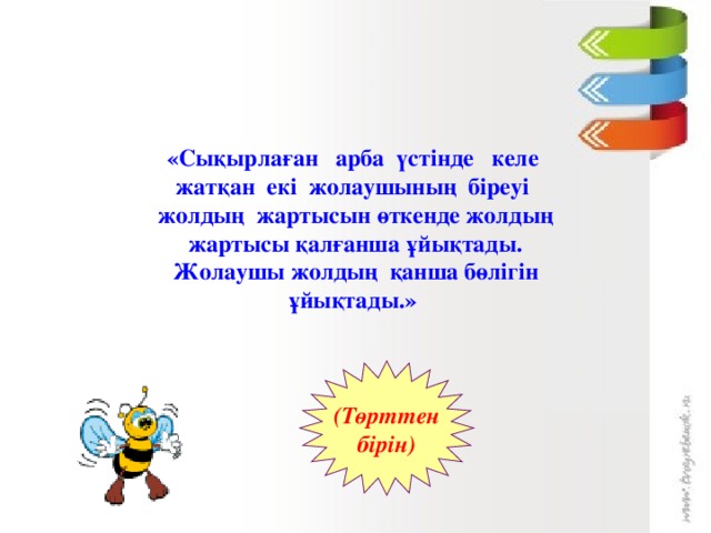 «Сықырлаған арба үстінде келе жатқан екі жолаушының біреуі жолдың жартысын өткенде жолдың жартысы қалғанша ұйықтады. Жолаушы жолдың қанша бөлігін ұйықтады.» (Төрттен  бірін)