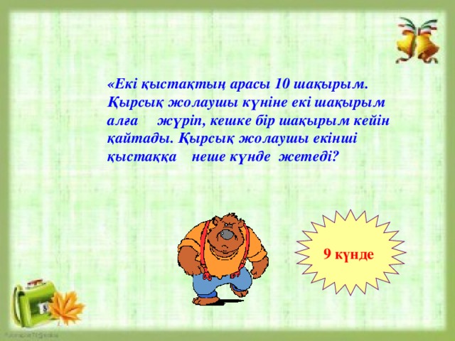 «Екі қыстақтың арасы 10 шақырым. Қырсық жолаушы күніне екі шақырым алға жүріп, кешке бір шақырым кейін қайтады. Қырсық жолаушы екінші қыстаққа неше күнде жетеді? 9 күнде