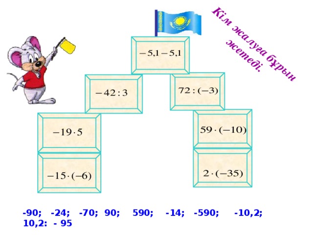 Кім жалуға бұрын жетеді. -90; -24; -70; 90; 590; -14; -590; -10,2; 10,2: - 95