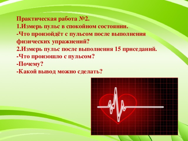 Практическая работа №2. 1.Измерь пульс в спокойном состоянии. -Что произойдёт с пульсом после выполнения физических упражнений? 2.Измерь пульс после выполнения 15 приседаний. -Что произошло с пульсом? -Почему? -Какой вывод можно сделать?