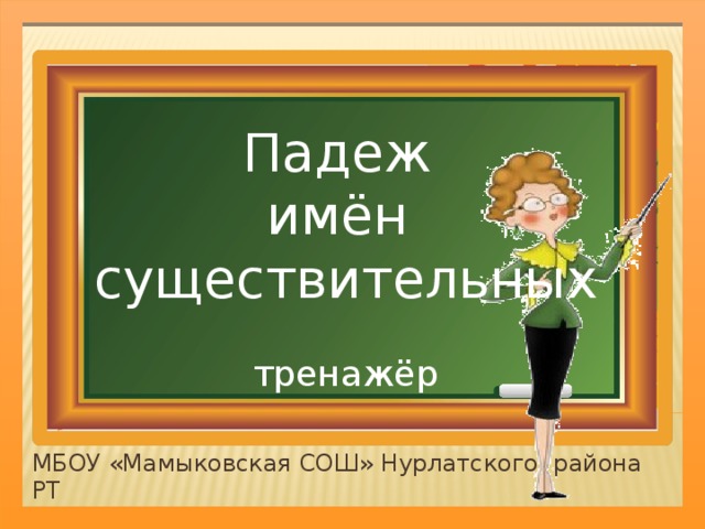 Падеж имён существительных тренажёр  Составила Яковлева Т. Г. учитель начальных классов МБОУ «Мамыковская СОШ» Нурлатского района РТ