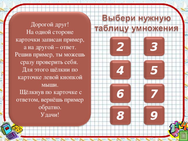 Дорогой друг! На одной стороне карточки записан пример, а на другой – ответ. Решив пример, ты можешь сразу проверить себя. Для этого щёлкни по карточке левой кнопкой мыши.  Щёлкнув по карточке с ответом, вернёшь пример обратно. Удачи! 2 3 5 4 6 7 8 9