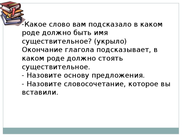 -Какое слово вам подсказало в каком роде должно быть имя существительное? (укрыло) Окончание глагола подсказывает, в каком роде должно стоять существительное. - Назовите основу предложения. - Назовите словосочетание, которое вы вставили.