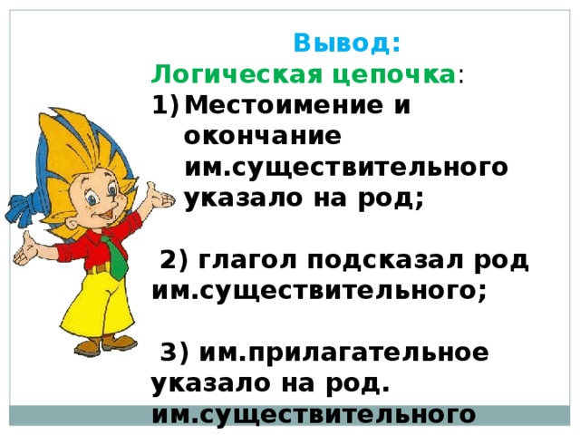 Вывод: Логическая цепочка : Местоимение и окончание им.существительного указало на род;  2) глагол подсказал род им.существительного;   3) им.прилагательное указало на род. им.существительного