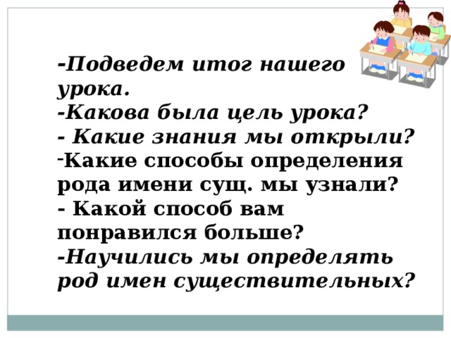 - Подведем итог нашего урока. -Какова была цель урока? - Какие знания мы открыли? Какие способы определения рода имени сущ. мы узнали? - Какой способ вам понравился больше? -Научились мы определять род имен существительных?