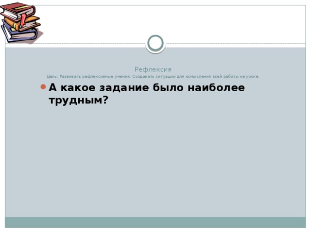 Рефлексия  Цель: Развивать рефлексивные умения. Создавать ситуации для осмысления всей работы на уроке.  