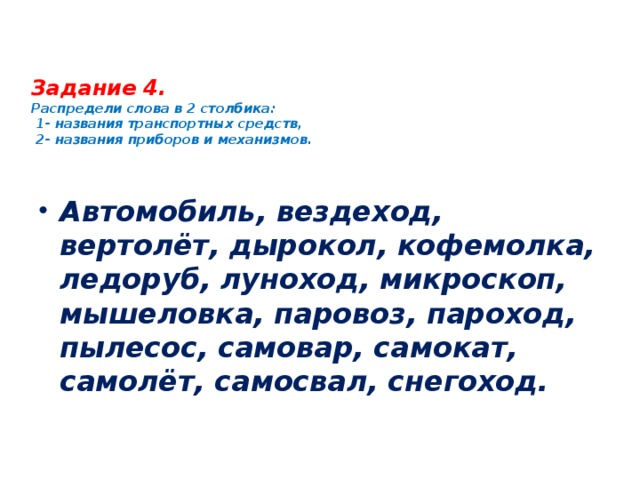 Задание 4.  Распредели слова в 2 столбика:  1- названия транспортных средств,  2- названия приборов и механизмов.   Автомобиль, вездеход, вертолёт, дырокол, кофемолка, ледоруб, луноход, микроскоп, мышеловка, паровоз, пароход, пылесос, самовар, самокат, самолёт, самосвал, снегоход.