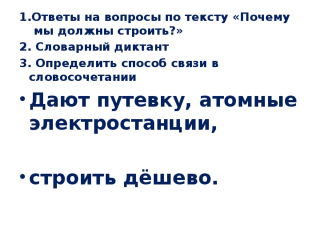 1.Ответы на вопросы по тексту «Почему мы должны строить?» 2. Словарный диктант 3. Определить способ связи в словосочетании Дают путевку, атомные электростанции,