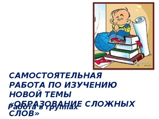 Самостоятельная работа по изучению новой темы «Образование сложных слов» Работа в группах