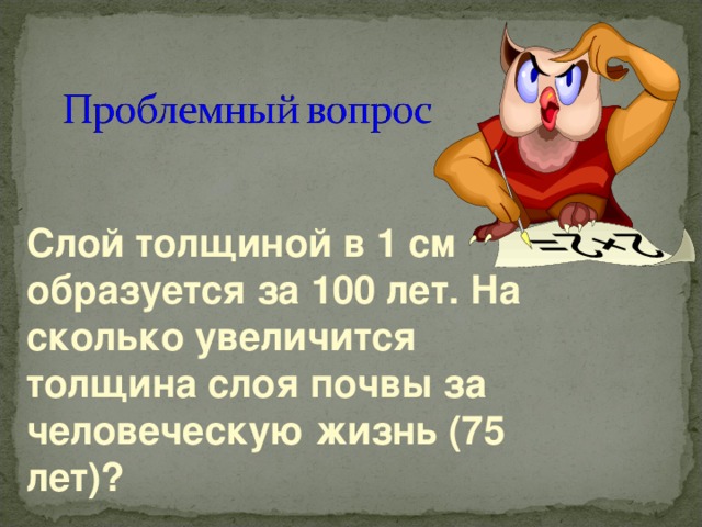 Слой толщиной в 1 см образуется за 100 лет. На сколько увеличится толщина слоя почвы за человеческую жизнь (75 лет)?