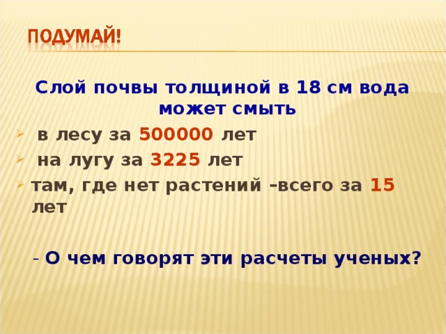 Слой почвы толщиной в 18 см вода может смыть  в лесу за 500000 лет  на лугу за 3225 лет там, где нет растений –всего за 15 лет   - О чем говорят эти расчеты ученых? 50