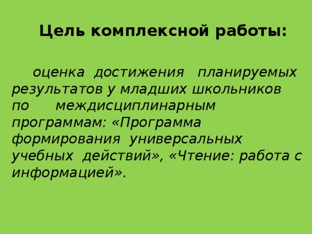 Цель комплексной работы:   оценка достижения планируемых результатов у младших школьников по междисциплинарным программам: «Программа формирования универсальных учебных действий», «Чтение: работа с информацией».