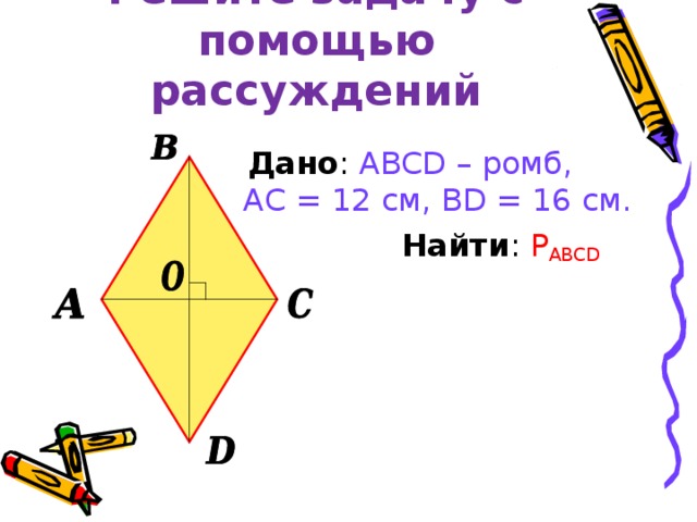 Решите задачу с помощью рассуждений  Дано : ABCD – ромб, АС = 12 см, BD = 16 см.  Найти : P ABCD