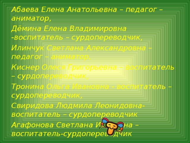 Абаева Елена Анатольевна – педагог – аниматор, Дёмина Елена Владимировна -воспитатель – сурдопереводчик, Илинчук Светлана Александровна – педагог – аниматор, Киснер Олеся Григорьевна – воспитатель – сурдопереводчик, Тронина Ольга Ивановна - воспитатель – сурдопереводчик, Свиридова Людмила Леонидовна- воспитатель – сурдопереводчик Агафонова Светлана Ивановна – воспитатель-сурдопереводчик