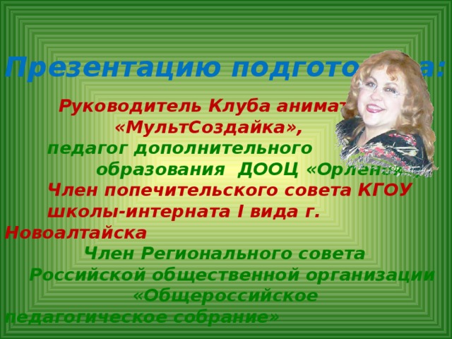 Презентацию подготовила:     Руководитель Клуба аниматоров  «МультСоздайка»,   педагог дополнительного  образования ДООЦ «Орленок»,   Член попечительского совета КГОУ  школы-интерната I вида г. Новоалтайска  Член Регионального совета  Российской общественной организации «Общероссийское педагогическое собрание»    Якимчук Надежда Авраамовна   Контакты: Yanalt@mail.ru