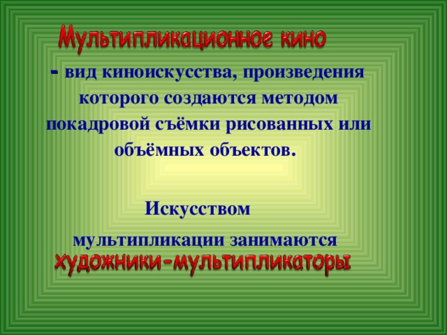 - вид киноискусства, произведения которого создаются методом покадровой съёмки рисованных или объёмных объектов.   Искусством  мультипликации занимаются