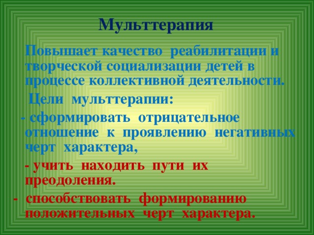 Мульттерапия   Повышает качество реабилитации и творческой социализации детей в процессе коллективной деятельности.  Цели мульттерапии:  - сформировать отрицательное отношение к проявлению негативных черт характера,  - учить находить пути их преодоления. - способствовать формированию положительных черт характера.