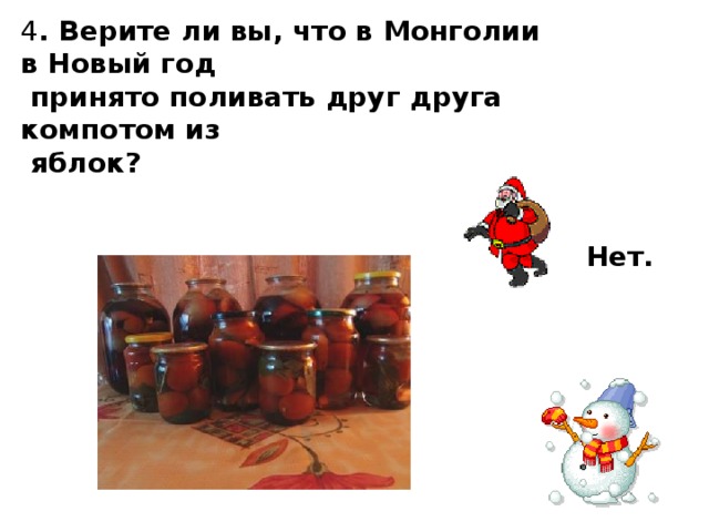 4 . Верите ли вы, что в Монголии в Новый год  принято поливать друг друга компотом из  яблок? Нет.