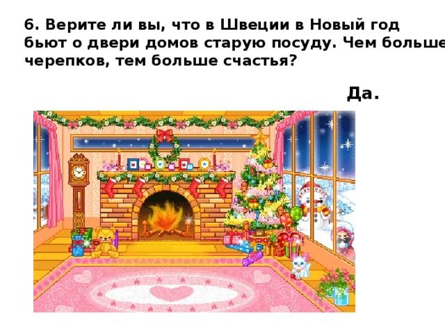 6. Верите ли вы, что в Швеции в Новый год бьют о двери домов старую посуду. Чем больше черепков, тем больше счастья? Да.