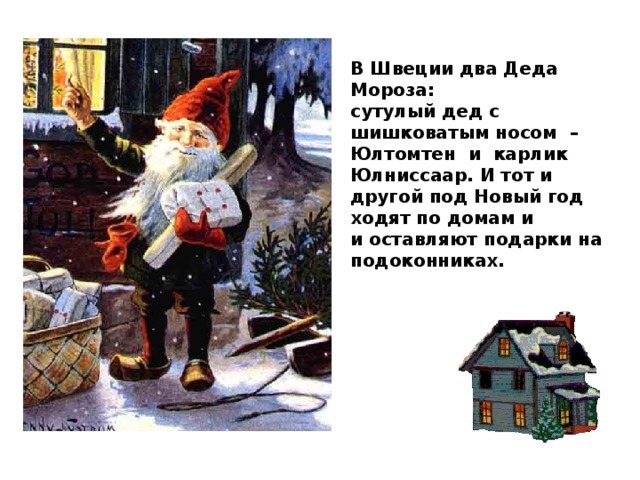В Швеции два Деда Мороза: сутулый дед с шишковатым носом – Юлтомтен и карлик Юлниссаар. И тот и другой под Новый год ходят по домам и и оставляют подарки на подоконниках.