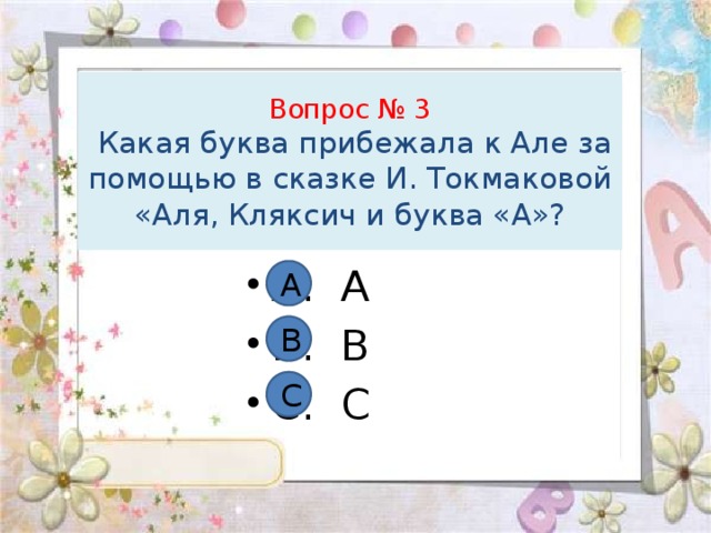 Вопрос № 3  Какая буква прибежала к Але за помощью в сказке И. Токмаковой «Аля, Кляксич и буква «А»? А. А В. В С. С А В С