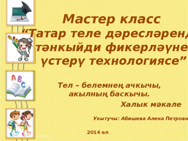 Мастер класс “ Татар теле дәресләрендә тәнкыйди фикерләүне  үстерү технологиясе” Тел – белемнең ачкычы, акылның баскычы. Халык мәкале Укытучы: Абишева Алена Петровна 2014 ел