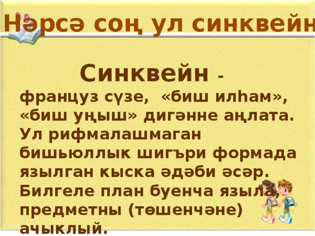 Нәрсә соң ул синквейн?  Синквейн - француз сүзе, «биш илһам», «биш уңыш» дигәнне аңлата. Ул рифмалашмаган бишьюллык шигъри формада язылган кыска әдәби әсәр. Билгеле план буенча языла, предметны (төшенчәне) ачыклый.