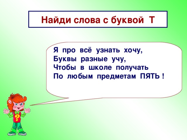 Найди слова с буквой Т Я про всё узнать хочу, Буквы разные учу, Чтобы в школе получать По любым предметам ПЯТЬ !