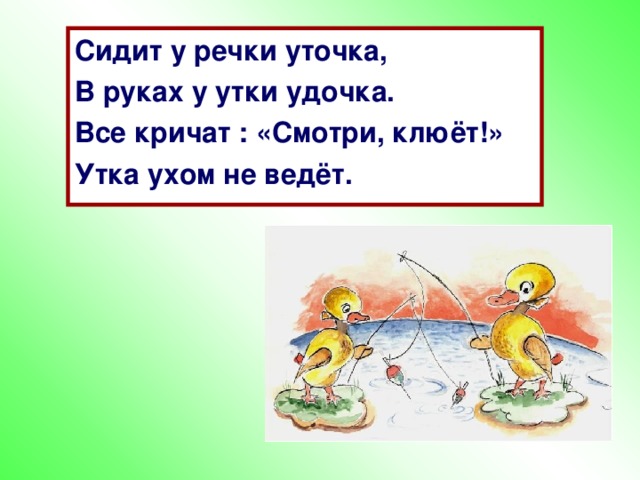 Сидит у речки уточка, В руках у утки удочка. Все кричат : «Смотри, клюёт!» Утка ухом не ведёт.