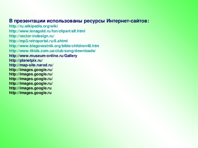 В презентации использованы ресурсы Интернет-сайтов: http :// ru.wikipedia.org / wiki http :// www.lenagold.ru / fon / clipart / alf.html http :// vector-indesign.ru / http ://mp3.retroportal.ru/6.shtml http :// www.blagovestnik.org / bible /children48.htm http ://www.4kids.com.ua/ club / song / downloads / http://www.museum-online.ru/Gallery http://planetpix.ru/ http://map-site.narod.ru/ http://images.google.ru/ http://images.google.ru/ http://images.google.ru/ http://images.google.ru/ http://images.google.ru http://images.google.ru