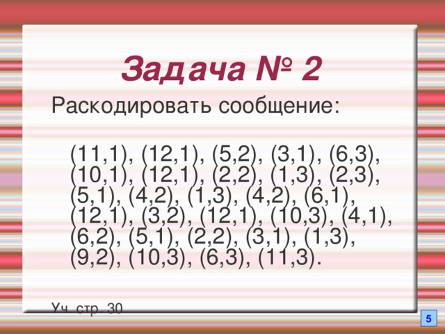 Задача № 2 Раскодировать сообщение:  (11,1), (12,1), (5,2), (3,1), (6,3), (10,1), (12,1), (2,2), (1,3), (2,3), (5,1), (4,2), (1,3), (4,2), (6,1), (12,1), (3,2), (12,1), (10,3), (4,1), (6,2), (5,1), (2,2), (3,1), (1,3), (9,2), (10,3), (6,3), (11,3). Уч. стр. 30 5