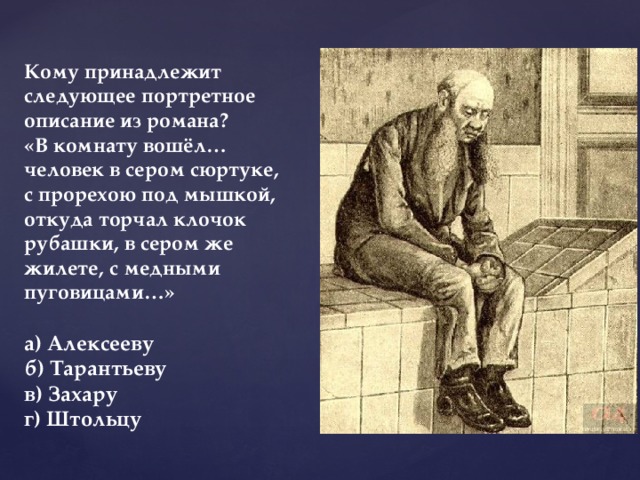 Кому принадлежит следующее портретное описание из романа?  «В комнату вошёл…человек в сером сюртуке, с прорехою под мышкой, откуда торчал клочок рубашки, в сером же жилете, с медными пуговицами…»   а) Алексееву  б) Тарантьеву  в) Захару  г) Штольцу