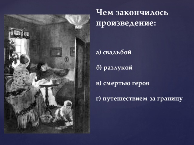 Чем закончилось произведение:   а) свадьбой  б) разлукой  в) смертью героя  г) путешествием за границу