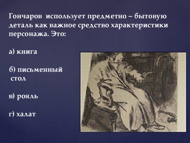 Гончаров использует предметно – бытовую деталь как важное средство характеристики персонажа. Это:  а) книга  б) письменный  стол  в) рояль  г) халат