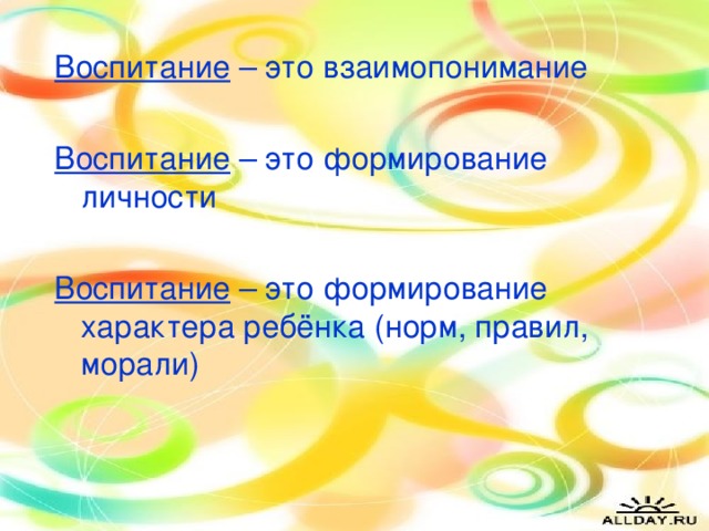 Воспитание – это взаимопонимание Воспитание – это формирование личности Воспитание – это формирование характера ребёнка (норм, правил, морали)